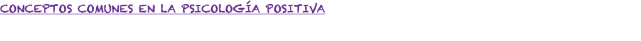 CONCEPTOS COMUNES EN LA PSICOLOGÍA POSITIVA 