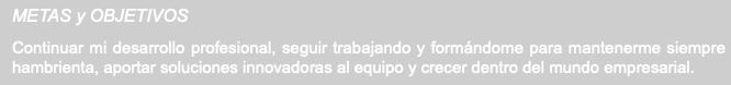 METAS y OBJETIVOS Continuar mi desarrollo profesional, seguir trabajando y formándome para mantenerme siempre hambrienta, aportar soluciones innovadoras al equipo y crecer dentro del mundo empresarial.